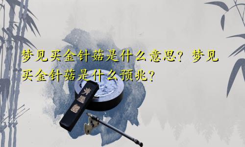 梦见买金针菇是什么意思？梦见买金针菇是什么预兆？