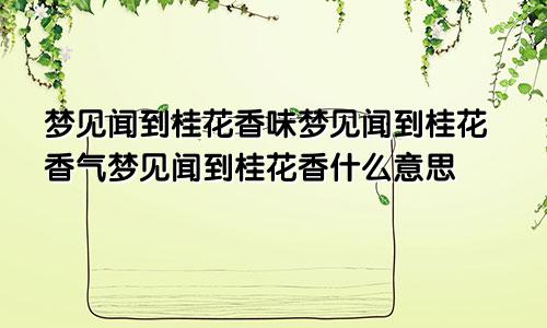 梦见闻到桂花香味梦见闻到桂花香气梦见闻到桂花香什么意思