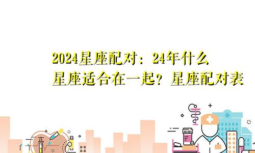 2024星座配对：24年什么星座适合在一起？星座配对表