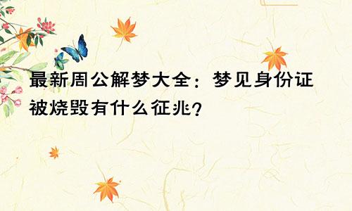 最新周公解梦大全：梦见身份证被烧毁有什么征兆？