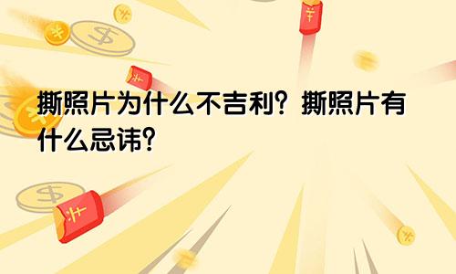 撕照片为什么不吉利？撕照片有什么忌讳？