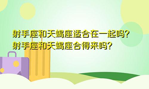 射手座和天蝎座适合在一起吗？射手座和天蝎座合得来吗？