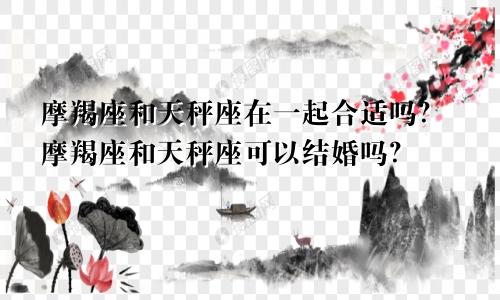 摩羯座和天秤座在一起合适吗？摩羯座和天秤座可以结婚吗？