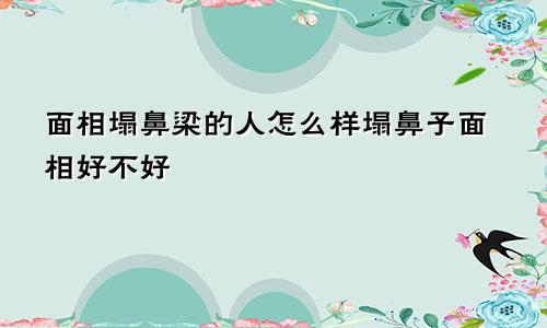 面相塌鼻梁的人怎么样塌鼻子面相好不好