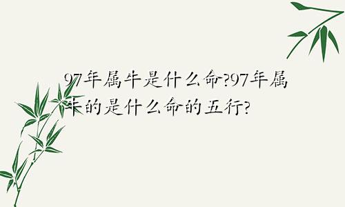 97年属牛是什么命?97年属牛的是什么命的五行?