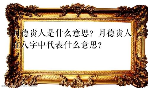 月德贵人是什么意思？月德贵人在八字中代表什么意思？