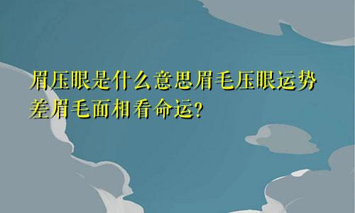 眉压眼是什么意思眉毛压眼运势差眉毛面相看命运？