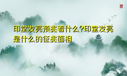 印堂发亮预兆着什么?印堂发亮是什么的征兆面相