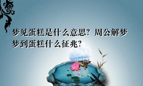 梦见蛋糕是什么意思？周公解梦梦到蛋糕什么征兆？