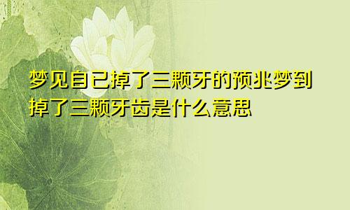 梦见自已掉了三颗牙的预兆梦到掉了三颗牙齿是什么意思