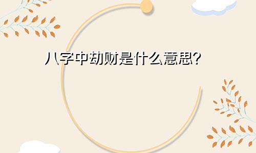 八字中劫财是什么意思？