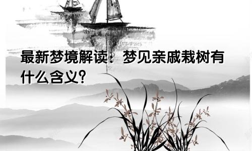 最新梦境解读：梦见亲戚栽树有什么含义？