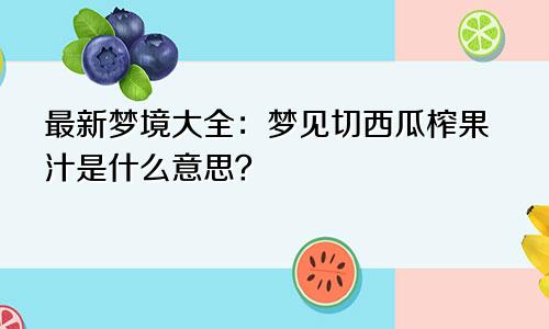 最新梦境大全：梦见切西瓜榨果汁是什么意思？