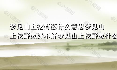 梦见山上挖野葱什么意思梦见山上挖野葱好不好梦见山上挖野葱什么预兆