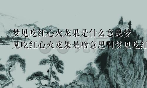 梦见吃红心火龙果是什么意思梦见吃红心火龙果是啥意思啊梦见吃红心火龙果是什么预兆