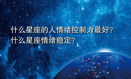 什么星座的人情绪控制力最好？什么星座情绪稳定？