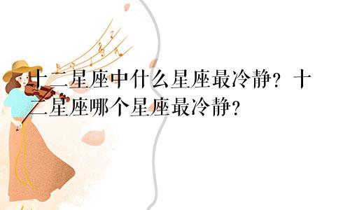 十二星座中什么星座最冷静？十二星座哪个星座最冷静？