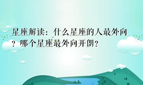 星座解读：什么星座的人最外向？哪个星座最外向开朗？