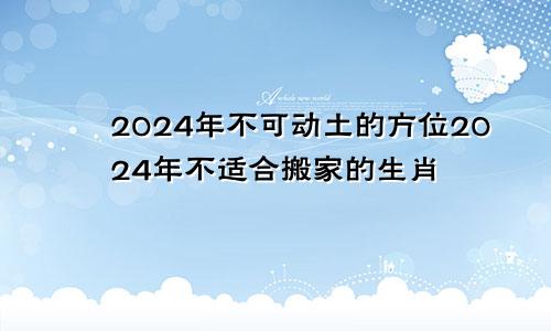 2024年不可动土的方位2024年不适合搬家的生肖