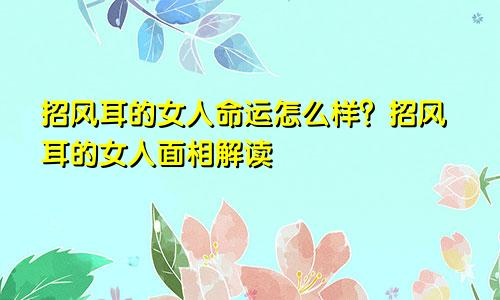 招风耳的女人命运怎么样？招风耳的女人面相解读