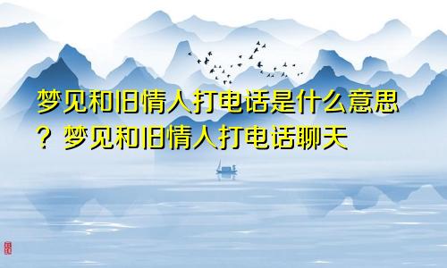 梦见和旧情人打电话是什么意思？梦见和旧情人打电话聊天