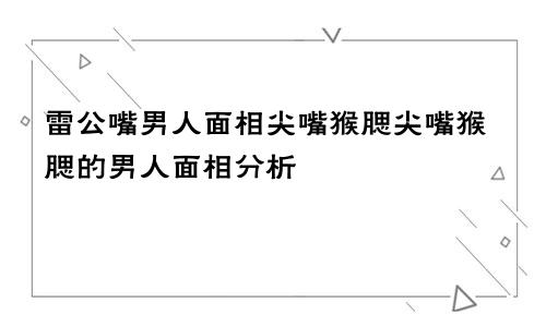 雷公嘴男人面相尖嘴猴腮尖嘴猴腮的男人面相分析