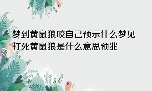 梦到黄鼠狼咬自己预示什么梦见打死黄鼠狼是什么意思预兆