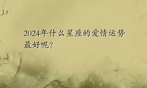 2024年什么星座的爱情运势最好呢？