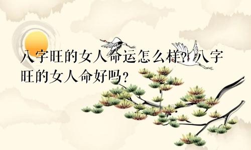 八字旺的女人命运怎么样？八字旺的女人命好吗？