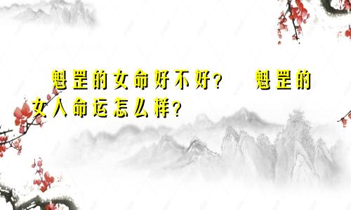 ​魁罡的女命好不好？​魁罡的女人命运怎么样？