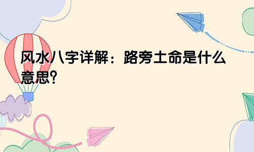 风水八字详解：路旁土命是什么意思？