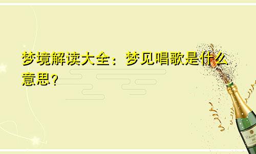 梦境解读大全：梦见唱歌是什么意思？