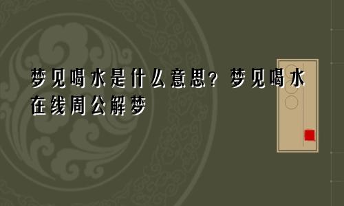 梦见喝水是什么意思？梦见喝水在线周公解梦