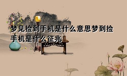 梦见捡到手机是什么意思梦到捡手机是什么征兆