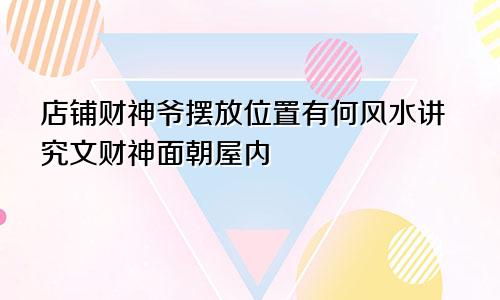 店铺财神爷摆放位置有何风水讲究文财神面朝屋内