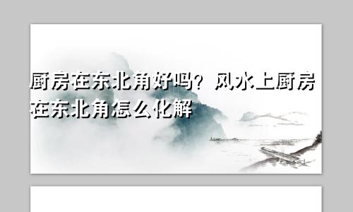 厨房在东北角好吗？风水上厨房在东北角怎么化解