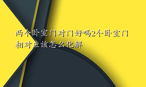 两个卧室门对门好吗2个卧室门相对应该怎么化解