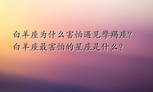 白羊座为什么害怕遇见摩羯座？白羊座最害怕的星座是什么？