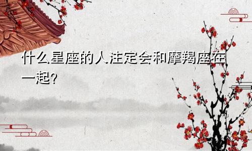 什么星座的人注定会和摩羯座在一起？