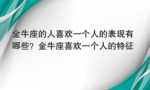 金牛座的人喜欢一个人的表现有哪些？金牛座喜欢一个人的特征