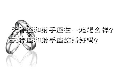 天秤座和射手座在一起怎么样？天秤座和射手座结婚好吗？