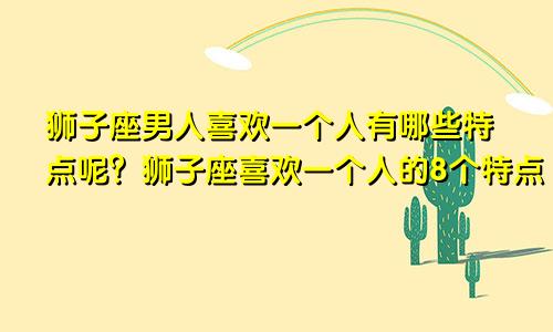 狮子座男人喜欢一个人有哪些特点呢？狮子座喜欢一个人的8个特点