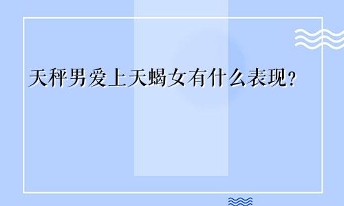 天秤男爱上天蝎女有什么表现？