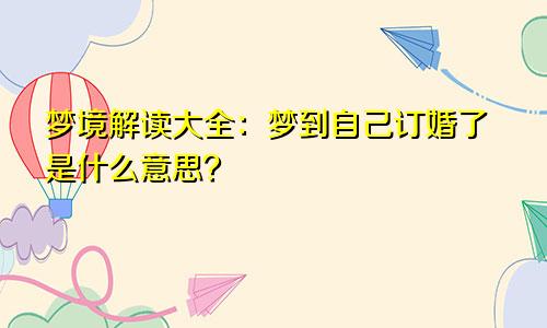 梦境解读大全：梦到自己订婚了是什么意思？