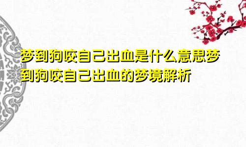 梦到狗咬自己出血是什么意思梦到狗咬自己出血的梦境解析