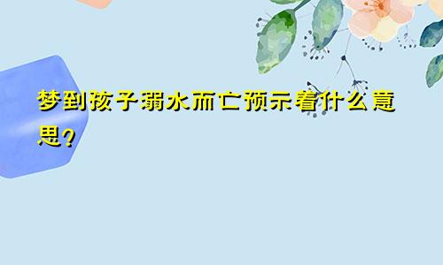 梦到孩子溺水而亡预示着什么意思？