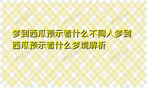 梦到西瓜预示着什么不同人梦到西瓜预示着什么梦境解析