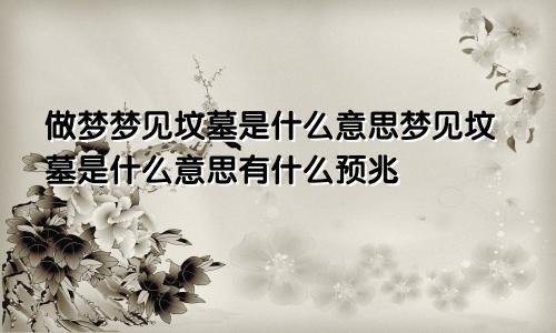 做梦梦见坟墓是什么意思梦见坟墓是什么意思有什么预兆