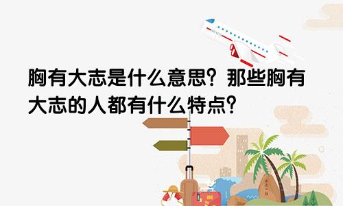 胸有大志是什么意思？那些胸有大志的人都有什么特点？