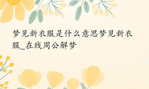 梦见新衣服是什么意思梦见新衣服_在线周公解梦